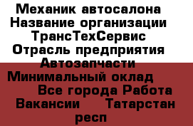 Механик автосалона › Название организации ­ ТрансТехСервис › Отрасль предприятия ­ Автозапчасти › Минимальный оклад ­ 20 000 - Все города Работа » Вакансии   . Татарстан респ.